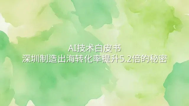 AI技术白皮书：深圳制造出海转化率提升5.2倍的秘密