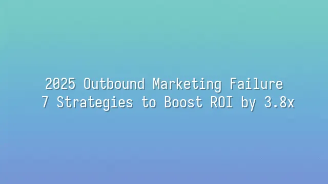 2025 Outbound Marketing Failure? 7 Strategies to Boost ROI by 3.8x