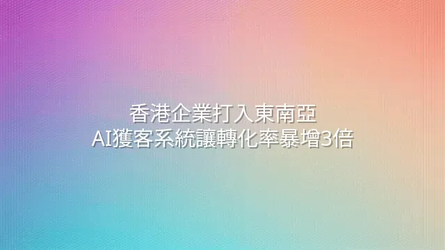 香港企業打入東南亞：AI獲客系統讓轉化率暴增3倍