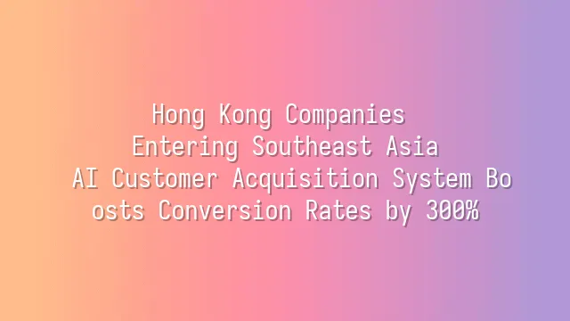 Hong Kong Companies Entering Southeast Asia: AI Customer Acquisition System Boosts Conversion Rates by 300%