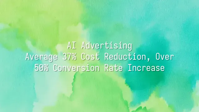 AI Advertising: Average 37% Cost Reduction, Over 50% Conversion Rate Increase