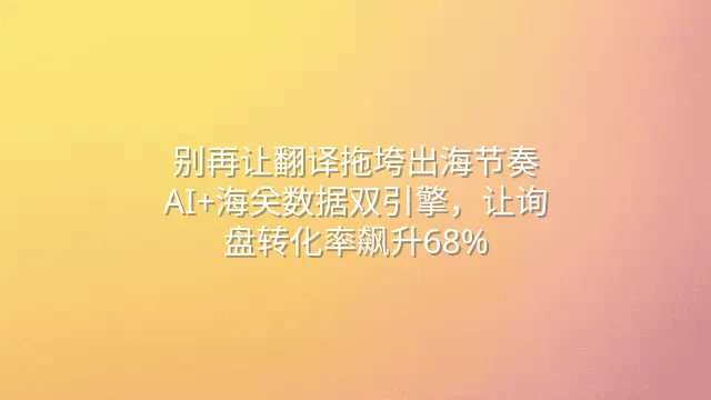 别再让翻译拖垮出海节奏：AI+海关数据双引擎，让询盘转化率飙升68%