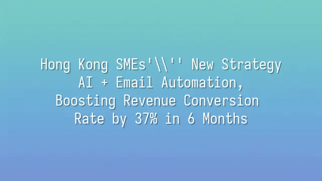 Hong Kong SMEs' New Strategy: AI + Email Automation, Boosting Revenue Conversion Rate by 37% in 6 Months