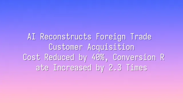 AI Reconstructs Foreign Trade Customer Acquisition: Cost Reduced by 40%, Conversion Rate Increased by 2.3 Times