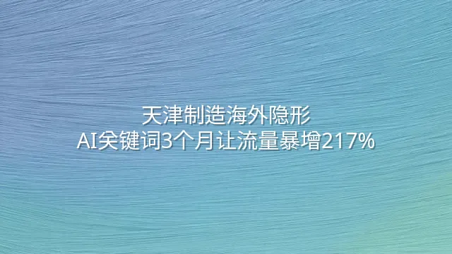 天津制造海外隐形？AI关键词3个月让流量暴增217%