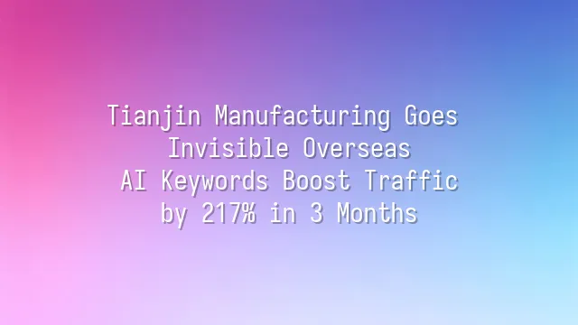 Tianjin Manufacturing Goes Invisible Overseas? AI Keywords Boost Traffic by 217% in 3 Months