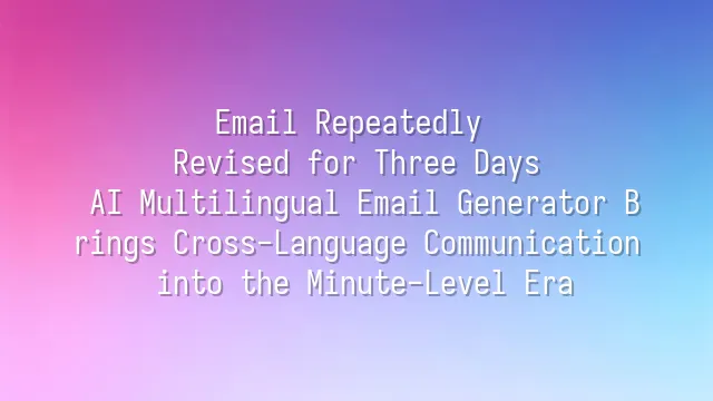 Email Repeatedly Revised for Three Days? AI Multilingual Email Generator Brings Cross-Language Communication into the Minute-Level Era