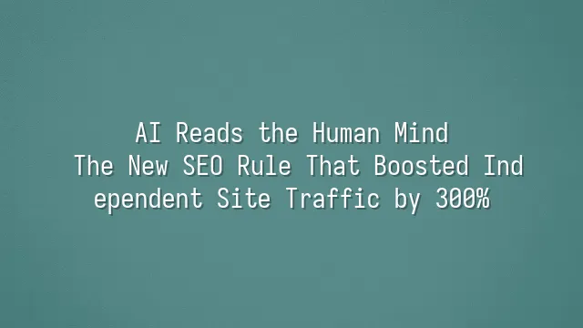 AI Reads the Human Mind: The New SEO Rule That Boosted Independent Site Traffic by 300%