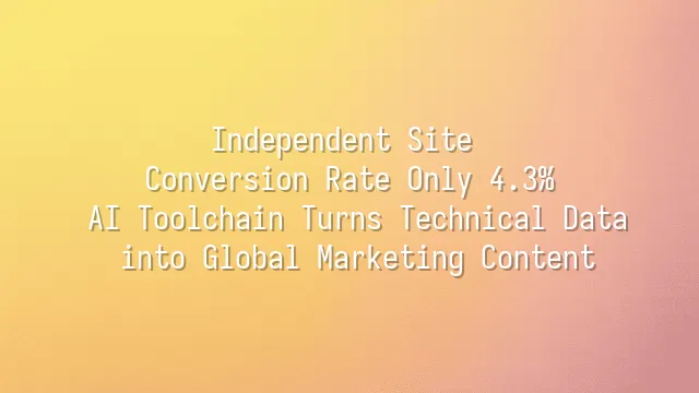 Independent Site Conversion Rate Only 4.3%? AI Toolchain Turns Technical Data into Global Marketing Content