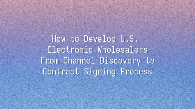 How to Develop U.S. Electronic Wholesalers: From Channel Discovery to Contract Signing Process