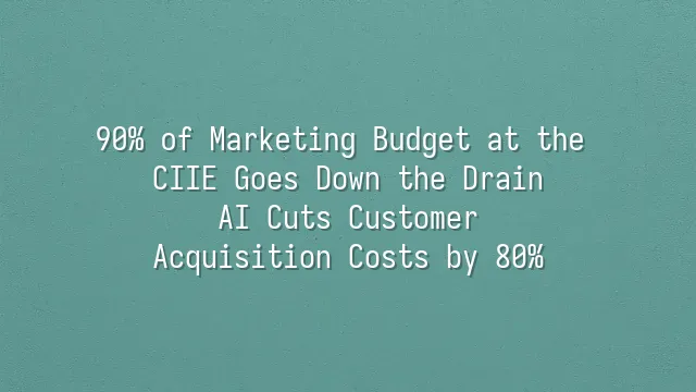 90% of Marketing Budget at the CIIE Goes Down the Drain? AI Cuts Customer Acquisition Costs by 80%