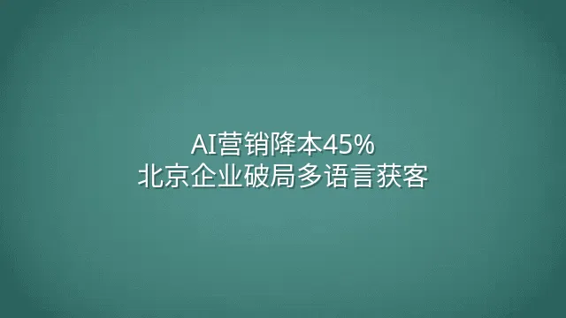 AI营销降本45%：北京企业破局多语言获客