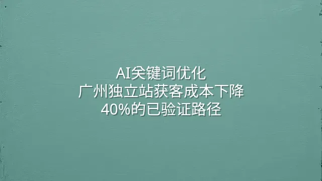 AI关键词优化：广州独立站获客成本下降40%的已验证路径