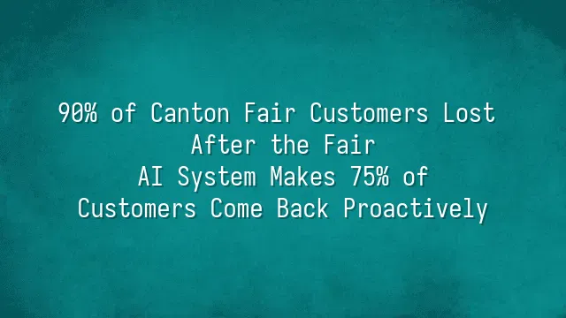 90% of Canton Fair Customers Lost After the Fair? AI System Makes 75% of Customers Come Back Proactively