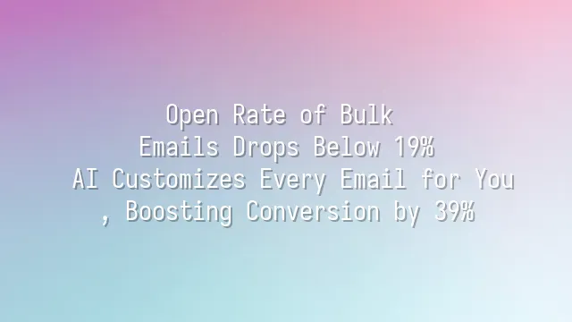 Open Rate of Bulk Emails Drops Below 19%? AI Customizes Every Email for You, Boosting Conversion by 39%