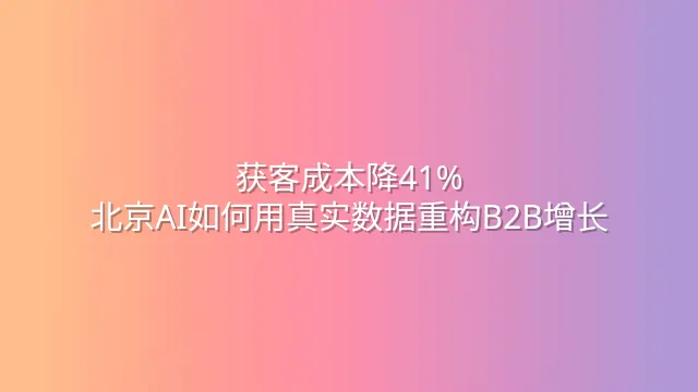 获客成本降41%：北京AI如何用真实数据重构B2B增长