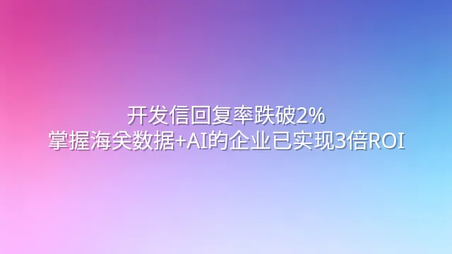 开发信回复率跌破2%？掌握海关数据+AI的企业已实现3倍ROI
