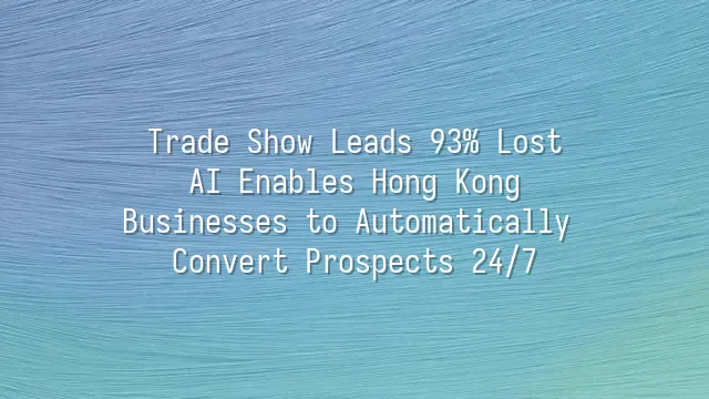 Trade Show Leads 93% Lost? AI Enables Hong Kong Businesses to Automatically Convert Prospects 24/7