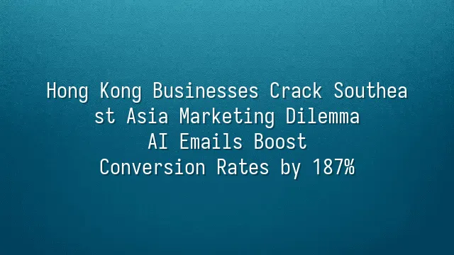 Hong Kong Businesses Crack Southeast Asia Marketing Dilemma: AI Emails Boost Conversion Rates by 187%