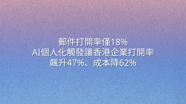 郵件打開率僅18%？AI個人化觸發讓香港企業打開率飆升47%、成本降62%