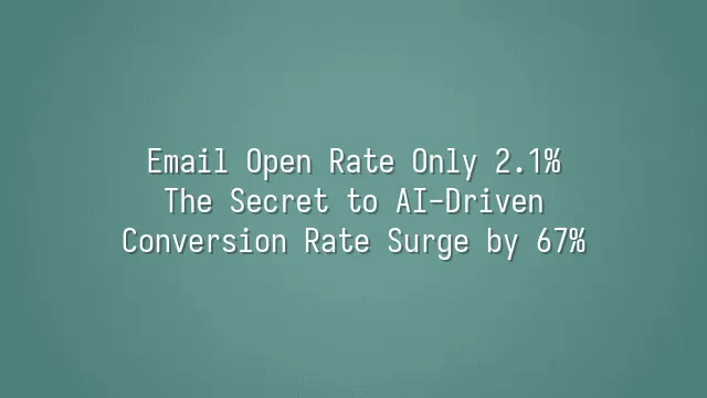 Email Open Rate Only 2.1%? The Secret to AI-Driven Conversion Rate Surge by 67%