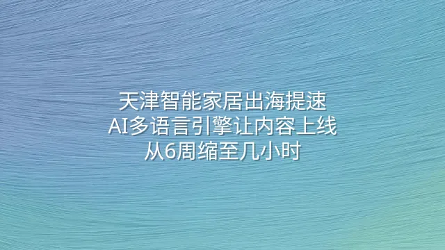 天津智能家居出海提速：AI多语言引擎让内容上线从6周缩至几小时
