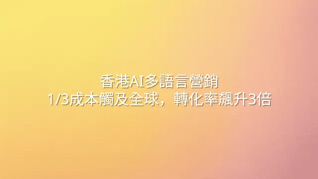 香港AI多語言營銷：1/3成本觸及全球，轉化率飆升3倍