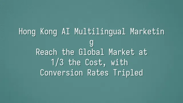 Hong Kong AI Multilingual Marketing: Reach the Global Market at 1/3 the Cost, with Conversion Rates Tripled