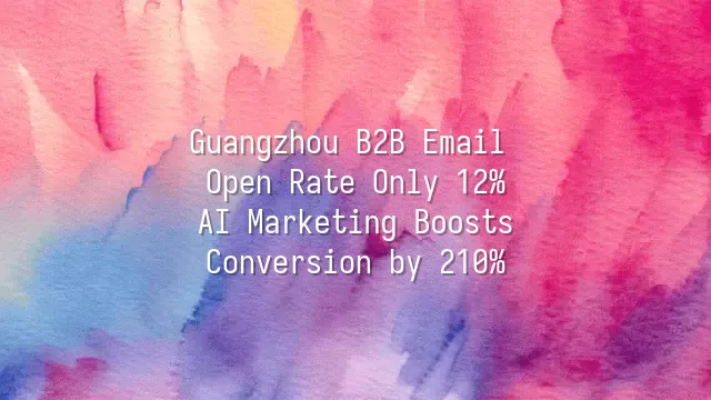 Guangzhou B2B Email Open Rate Only 12%? AI Marketing Boosts Conversion by 210%