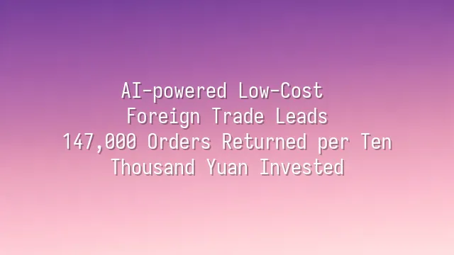 AI-powered Low-Cost Foreign Trade Leads: 147,000 Orders Returned per Ten Thousand Yuan Invested