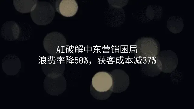 AI破解中东营销困局：浪费率降50%，获客成本减37%