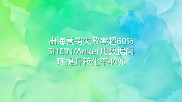 出海营销失败率超60%？SHEIN/Anker用数据闭环提升转化率40%