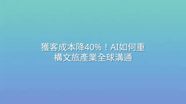 獲客成本降40%！AI如何重構文旅產業全球溝通