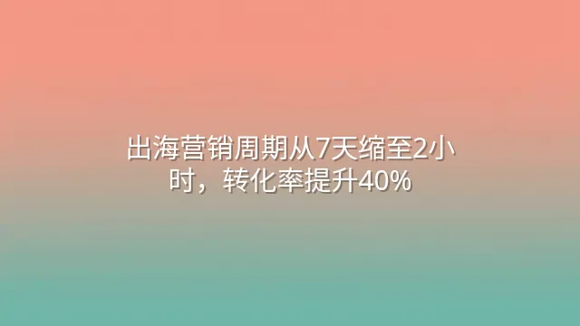 出海营销周期从7天缩至2小时，转化率提升40%