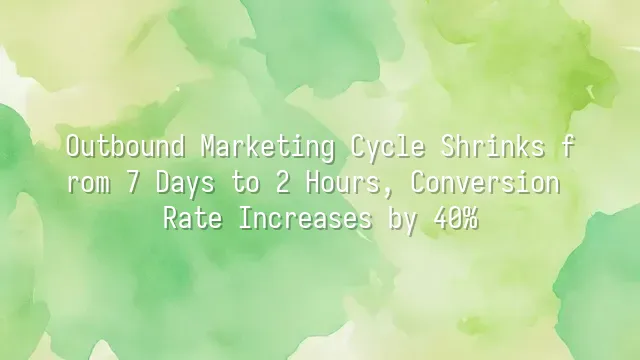 Outbound Marketing Cycle Shrinks from 7 Days to 2 Hours, Conversion Rate Increases by 40%