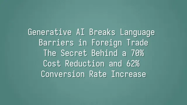 Generative AI Breaks Language Barriers in Foreign Trade: The Secret Behind a 70% Cost Reduction and 62% Conversion Rate Increase