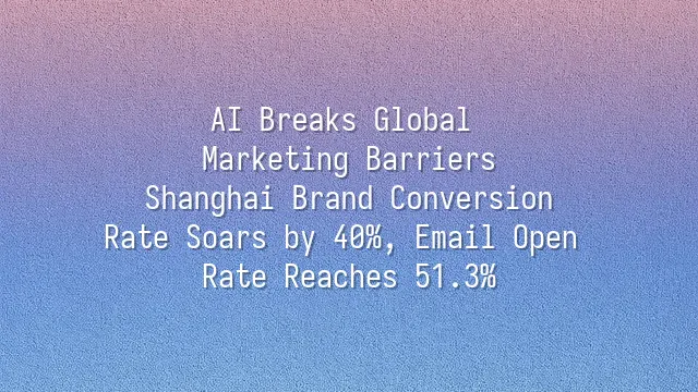 AI Breaks Global Marketing Barriers: Shanghai Brand Conversion Rate Soars by 40%, Email Open Rate Reaches 51.3%