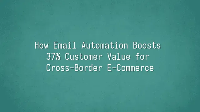How Email Automation Boosts 37% Customer Value for Cross-Border E-Commerce?