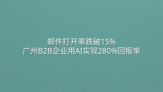 邮件打开率跌破15%？广州B2B企业用AI实现280%回报率