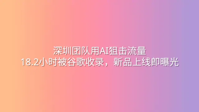 深圳团队用AI狙击流量：18.2小时被谷歌收录，新品上线即曝光
