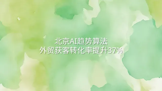 北京AI趋势算法：外贸获客转化率提升37%