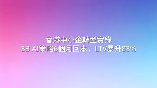 香港中小企轉型實錄：3B AI策略6個月回本，LTV暴升83%