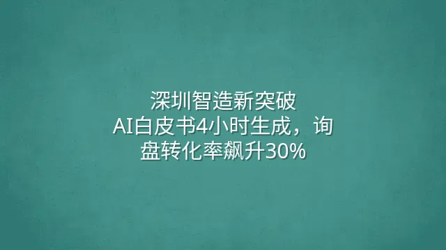 深圳智造新突破：AI白皮书4小时生成，询盘转化率飙升30%