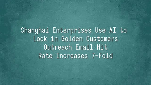 Shanghai Enterprises Use AI to Lock in Golden Customers: Outreach Email Hit Rate Increases 7-Fold