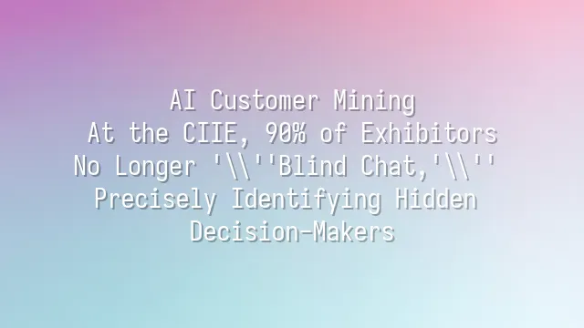 AI Customer Mining: At the CIIE, 90% of Exhibitors No Longer 'Blind Chat,' Precisely Identifying Hidden Decision-Makers