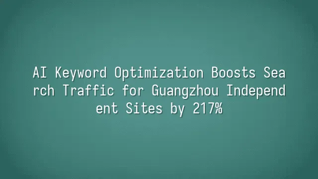 AI Keyword Optimization Boosts Search Traffic for Guangzhou Independent Sites by 217%