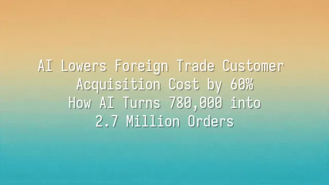 AI Lowers Foreign Trade Customer Acquisition Cost by 60%? How AI Turns 780,000 into 2.7 Million Orders