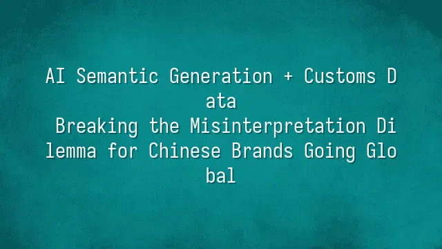 AI Semantic Generation + Customs Data: Breaking the Misinterpretation Dilemma for Chinese Brands Going Global