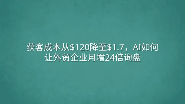 获客成本从$120降至$1.7，AI如何让外贸企业月增24倍询盘？