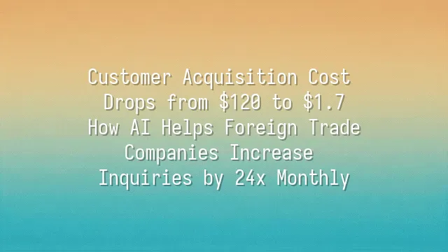 Customer Acquisition Cost Drops from $120 to $1.7: How AI Helps Foreign Trade Companies Increase Inquiries by 24x Monthly?